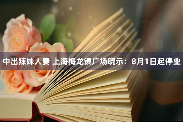 中出辣妹人妻 上海梅龙镇广场晓示：8月1日起停业