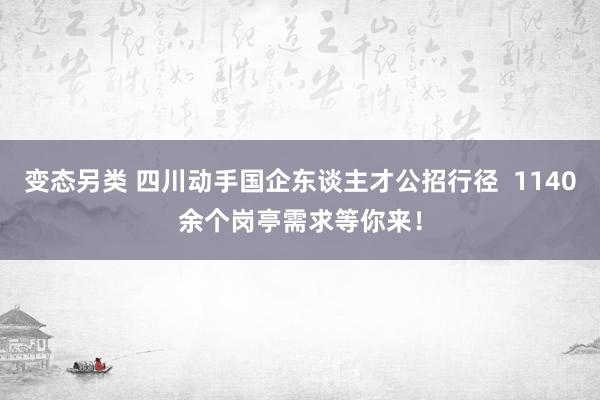 变态另类 四川动手国企东谈主才公招行径  1140余个岗亭需求等你来！