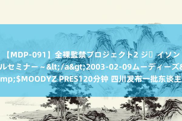 【MDP-091】全裸監禁プロジェクト2 ジｪイソン学園～アブノーマルセミナー～</a>2003-02-09ムーディーズ&$MOODYZ PRES120分钟 四川发布一批东谈主事任免，涉多位副厅级干部