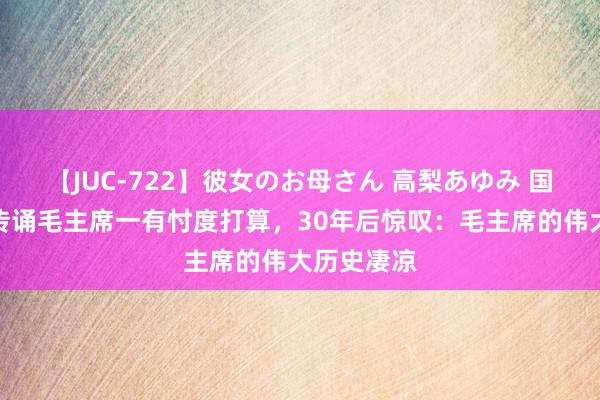 【JUC-722】彼女のお母さん 高梨あゆみ 国粹群众不传诵毛主席一有忖度打算，30年后惊叹：毛主席的伟大历史凄凉