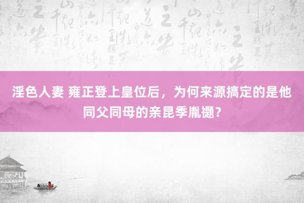 淫色人妻 雍正登上皇位后，为何来源搞定的是他同父同母的亲昆季胤禵？