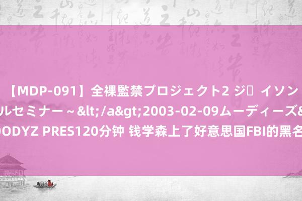 【MDP-091】全裸監禁プロジェクト2 ジｪイソン学園～アブノーマルセミナー～</a>2003-02-09ムーディーズ&$MOODYZ PRES120分钟 钱学森上了好意思国FBI的黑名单，为什么还能牢固无恙地回到中国