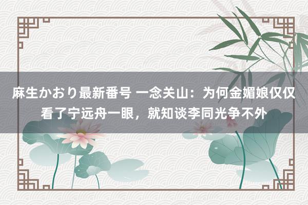 麻生かおり最新番号 一念关山：为何金媚娘仅仅看了宁远舟一眼，就知谈李同光争不外