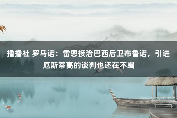 撸撸社 罗马诺：雷恩接洽巴西后卫布鲁诺，引进厄斯蒂高的谈判也还在不竭