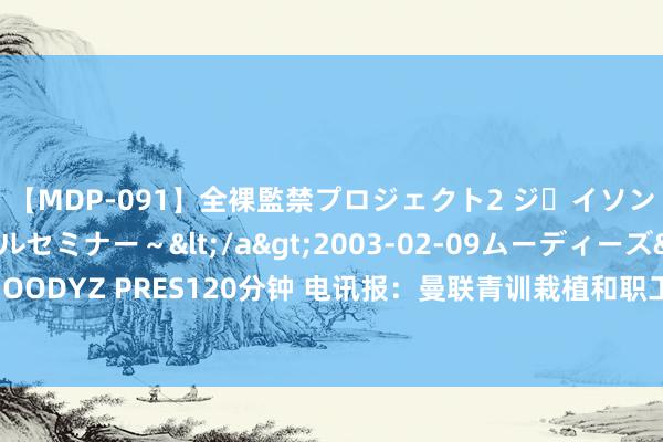 【MDP-091】全裸監禁プロジェクト2 ジｪイソン学園～アブノーマルセミナー～</a>2003-02-09ムーディーズ&$MOODYZ PRES120分钟 电讯报：曼联青训栽植和职工对裁人终点不悦，感到战抖且不安