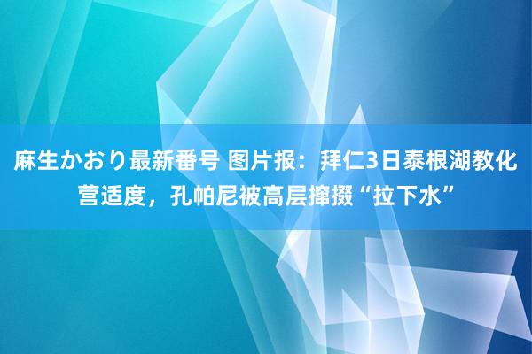 麻生かおり最新番号 图片报：拜仁3日泰根湖教化营适度，孔帕尼被高层撺掇“拉下水”