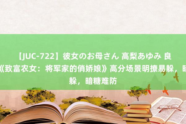 【JUC-722】彼女のお母さん 高梨あゆみ 良心保举《致富农女：将军家的俏娇娘》高分场景明撩易躲，暗糖难防