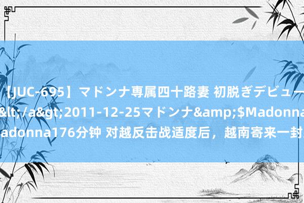 【JUC-695】マドンナ専属四十路妻 初脱ぎデビュー！！ 高梨あゆみ</a>2011-12-25マドンナ&$Madonna176分钟 对越反击战适度后，越南寄来一封感谢信，感谢什么呢？