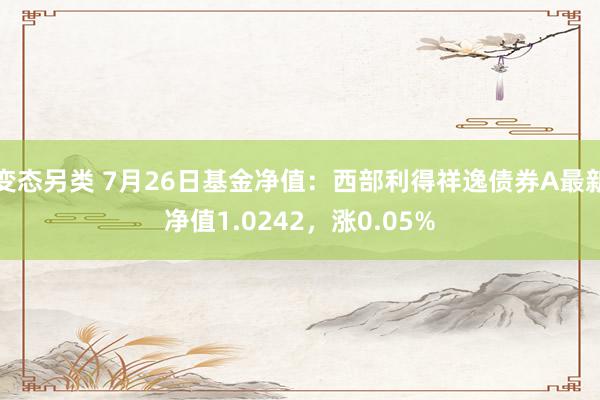 变态另类 7月26日基金净值：西部利得祥逸债券A最新净值1.0242，涨0.05%