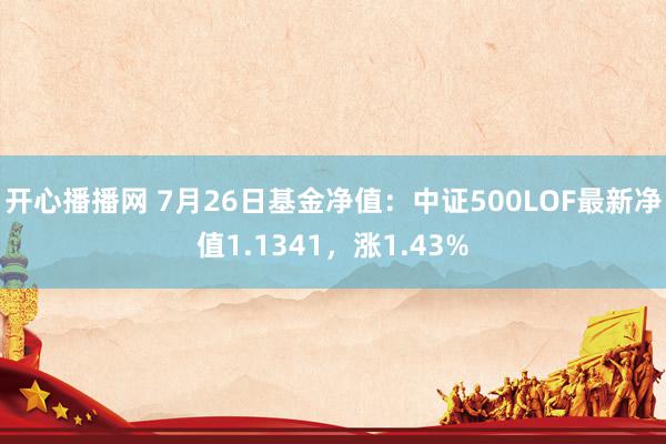 开心播播网 7月26日基金净值：中证500LOF最新净值1.1341，涨1.43%