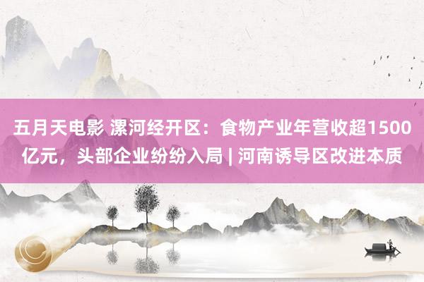 五月天电影 漯河经开区：食物产业年营收超1500亿元，头部企业纷纷入局 | 河南诱导区改进本质