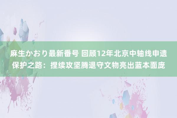 麻生かおり最新番号 回顾12年北京中轴线申遗保护之路：捏续攻坚腾退守文物亮出蓝本面庞