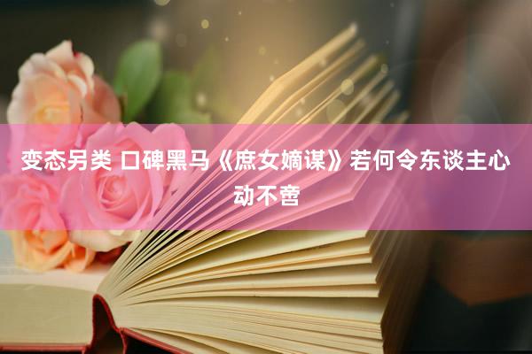 变态另类 口碑黑马《庶女嫡谋》若何令东谈主心动不啻