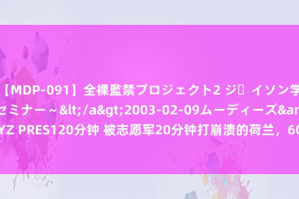 【MDP-091】全裸監禁プロジェクト2 ジｪイソン学園～アブノーマルセミナー～</a>2003-02-09ムーディーズ&$MOODYZ PRES120分钟 被志愿军20分钟打崩溃的荷兰，60年未公布伤一火，直到2013年才公布