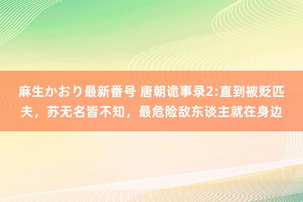 麻生かおり最新番号 唐朝诡事录2:直到被贬匹夫，苏无名皆不知，最危险敌东谈主就在身边