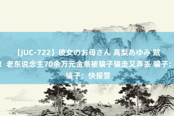 【JUC-722】彼女のお母さん 高梨あゆみ 贼喊捉贼！老东说念主70余万元金条被骗子骗走又弄丢 骗子：快报警