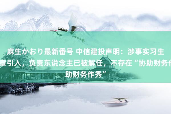 麻生かおり最新番号 中信建投声明：涉事实习生系违章引入，负责东说念主已被解任，不存在“协助财务作秀”