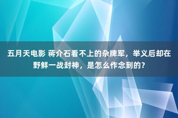 五月天电影 蒋介石看不上的杂牌军，举义后却在野鲜一战封神，是怎么作念到的？