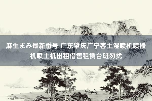 麻生まみ最新番号 广东肇庆广宁客土湿喷机喷播机喷土机出租借售租赁台班勿扰