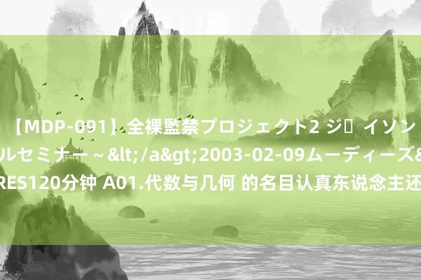 【MDP-091】全裸監禁プロジェクト2 ジｪイソン学園～アブノーマルセミナー～</a>2003-02-09ムーディーズ&$MOODYZ PRES120分钟 A01.代数与几何 的名目认真东说念主还苦求到了哪些学科的名目？|国度当然科学基金