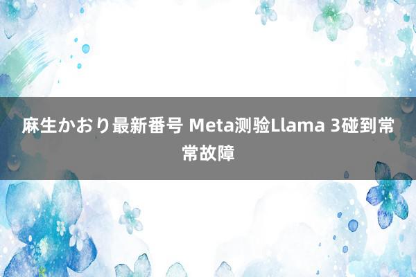 麻生かおり最新番号 Meta测验Llama 3碰到常常故障