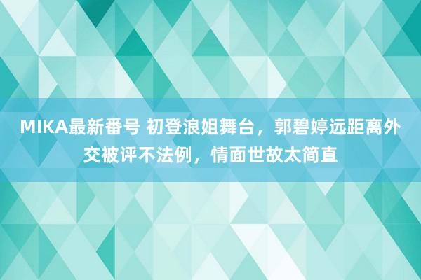 MIKA最新番号 初登浪姐舞台，郭碧婷远距离外交被评不法例，情面世故太简直