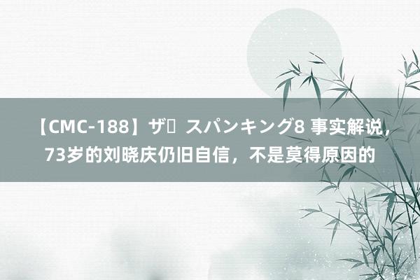 【CMC-188】ザ・スパンキング8 事实解说，73岁的刘晓庆仍旧自信，不是莫得原因的