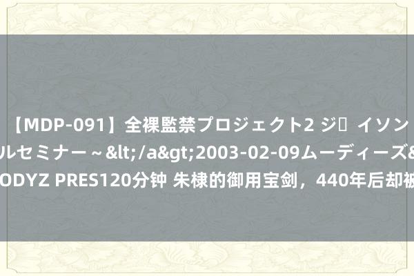 【MDP-091】全裸監禁プロジェクト2 ジｪイソン学園～アブノーマルセミナー～</a>2003-02-09ムーディーズ&$MOODYZ PRES120分钟 朱棣的御用宝剑，440年后却被英法联军抢走，如今是英国镇馆之宝