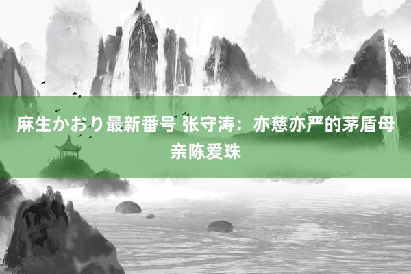 麻生かおり最新番号 张守涛：亦慈亦严的茅盾母亲陈爱珠