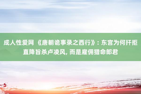 成人性爱网 《唐朝诡事录之西行》: 东宫为何扞拒直降旨杀卢凌风, 而是雇佣猎命郎君