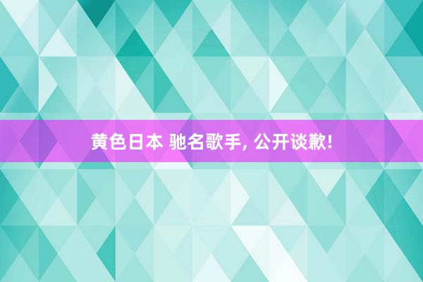 黄色日本 驰名歌手, 公开谈歉!