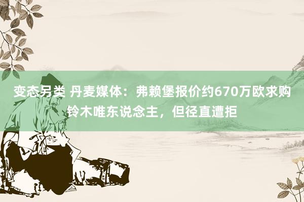 变态另类 丹麦媒体：弗赖堡报价约670万欧求购铃木唯东说念主，但径直遭拒