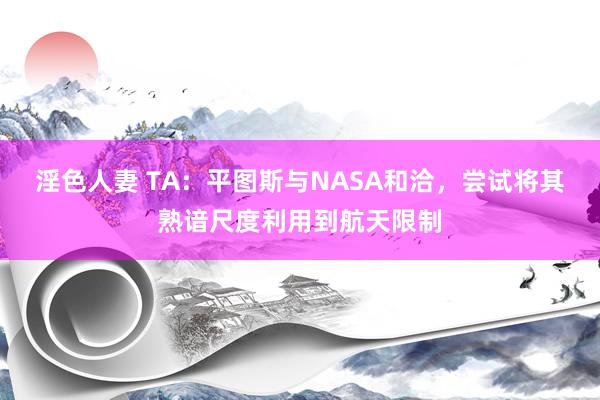 淫色人妻 TA：平图斯与NASA和洽，尝试将其熟谙尺度利用到航天限制