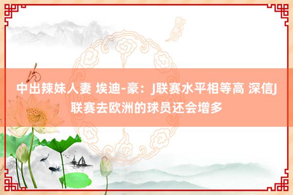 中出辣妹人妻 埃迪-豪：J联赛水平相等高 深信J联赛去欧洲的球员还会增多