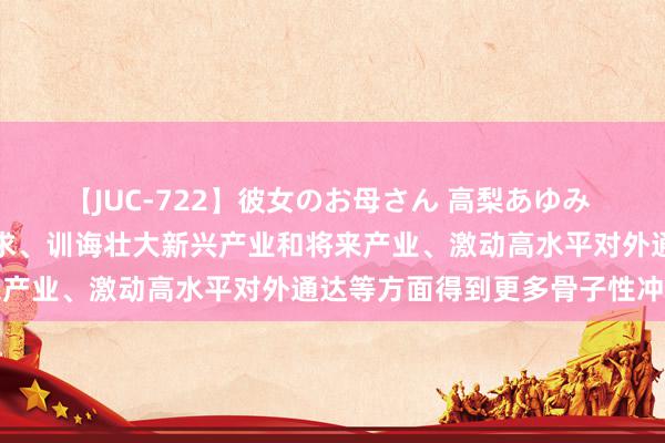 【JUC-722】彼女のお母さん 高梨あゆみ 国常会：要在扩大国内需求、训诲壮大新兴产业和将来产业、激动高水平对外通达等方面得到更多骨子性冲突