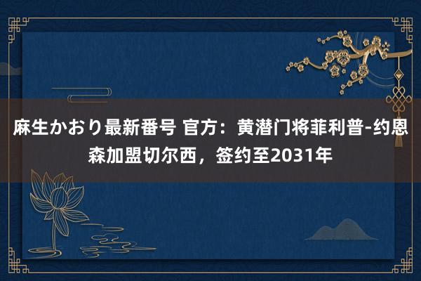 麻生かおり最新番号 官方：黄潜门将菲利普-约恩森加盟切尔西，签约至2031年