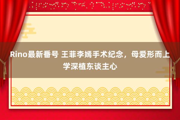 Rino最新番号 王菲李嫣手术纪念，母爱形而上学深植东谈主心