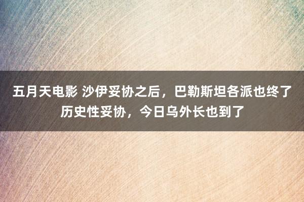 五月天电影 沙伊妥协之后，巴勒斯坦各派也终了历史性妥协，今日乌外长也到了