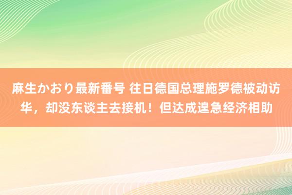 麻生かおり最新番号 往日德国总理施罗德被动访华，却没东谈主去接机！但达成遑急经济相助