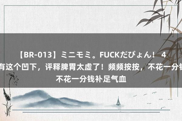 【BR-013】ミニモミ。FUCKだぴょん！ 4ばん 腿上有这个凹下，评释脾胃太虚了！频频按按，不花一分钱补足气血