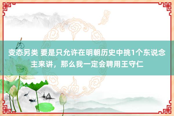 变态另类 要是只允许在明朝历史中挑1个东说念主来讲，那么我一定会聘用王守仁