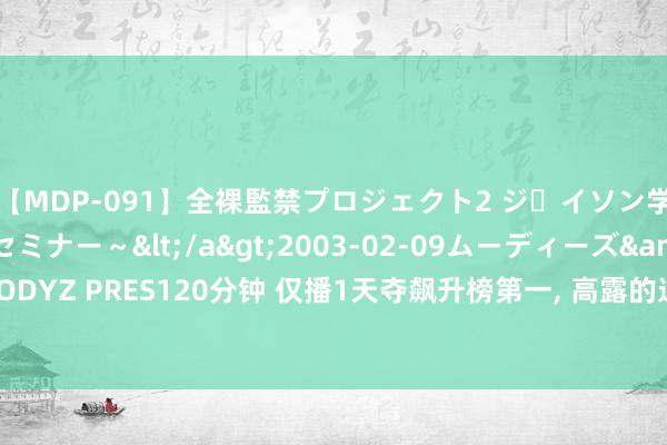 【MDP-091】全裸監禁プロジェクト2 ジｪイソン学園～アブノーマルセミナー～</a>2003-02-09ムーディーズ&$MOODYZ PRES120分钟 仅播1天夺飙升榜第一, 高露的这出新剧, 把古装剧的荣光找转头了