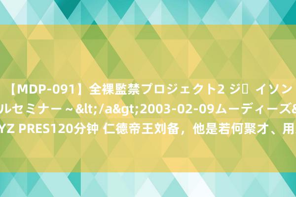 【MDP-091】全裸監禁プロジェクト2 ジｪイソン学園～アブノーマルセミナー～</a>2003-02-09ムーディーズ&$MOODYZ PRES120分钟 仁德帝王刘备，他是若何聚才、用东说念主的？最终才在三国中有一隅之地