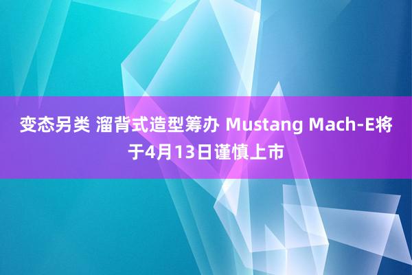 变态另类 溜背式造型筹办 Mustang Mach-E将于4月13日谨慎上市