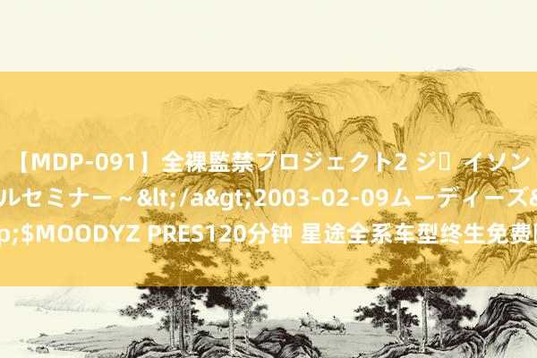 【MDP-091】全裸監禁プロジェクト2 ジｪイソン学園～アブノーマルセミナー～</a>2003-02-09ムーディーズ&$MOODYZ PRES120分钟 星途全系车型终生免费颐养 即日购车可享三万元补贴