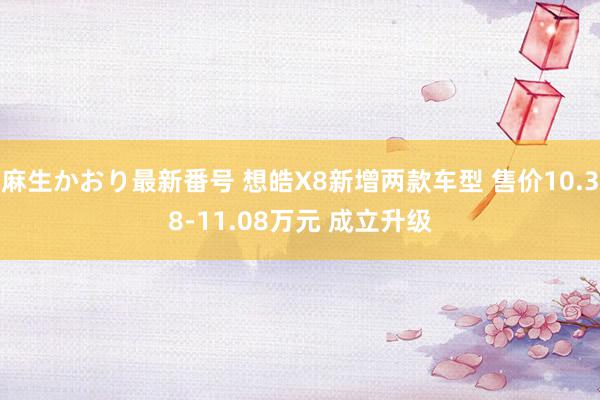 麻生かおり最新番号 想皓X8新增两款车型 售价10.38-11.08万元 成立升级