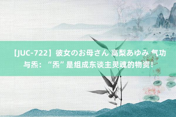 【JUC-722】彼女のお母さん 高梨あゆみ 气功与炁：“炁”是组成东谈主灵魂的物资！