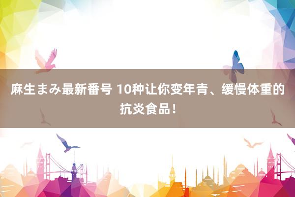 麻生まみ最新番号 10种让你变年青、缓慢体重的抗炎食品！