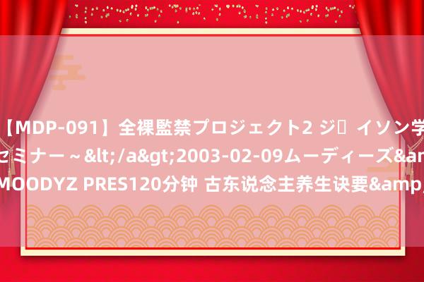 【MDP-091】全裸監禁プロジェクト2 ジｪイソン学園～アブノーマルセミナー～</a>2003-02-09ムーディーズ&$MOODYZ PRES120分钟 古东说念主养生诀要&#183;慎动（如达摩面壁九年）