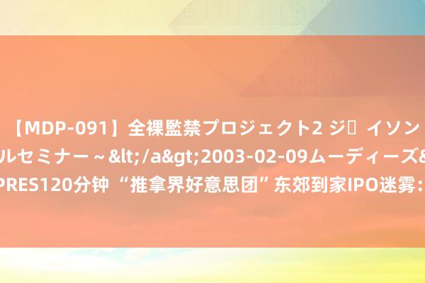 【MDP-091】全裸監禁プロジェクト2 ジｪイソン学園～アブノーマルセミナー～</a>2003-02-09ムーディーズ&$MOODYZ PRES120分钟 “推拿界好意思团”东郊到家IPO迷雾：技师接单量大跌 加钟和办卡金额成窥伺要素